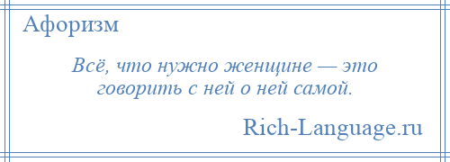 
    Всё, что нужно женщине — это говорить с ней о ней самой.