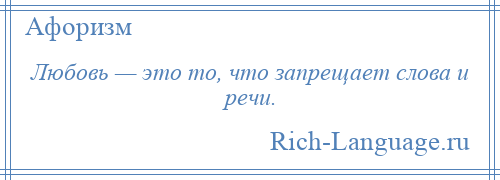 
    Любовь — это то, что запрещает слова и речи.