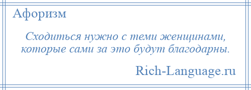 
    Сходиться нужно с теми женщинами, которые сами за это будут благодарны.