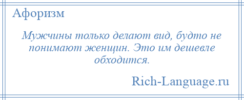 
    Мужчины только делают вид, будто не понимают женщин. Это им дешевле обходится.