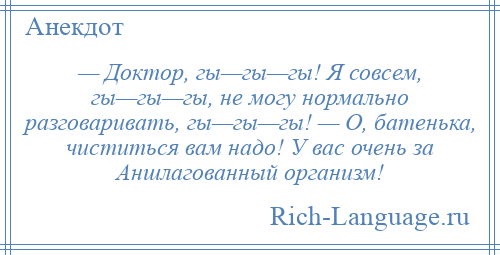 
    — Доктор, гы—гы—гы! Я совсем, гы—гы—гы, не могу нормально разговаривать, гы—гы—гы! — О, батенька, чиститься вам надо! У вас очень за Аншлагованный организм!