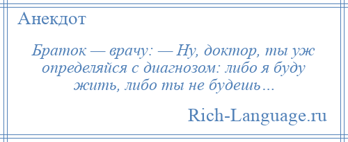 
    Браток — врачу: — Ну, доктор, ты уж определяйся с диагнозом: либо я буду жить, либо ты не будешь…