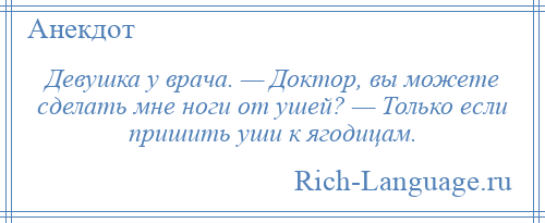 
    Девушка у врача. — Доктор, вы можете сделать мне ноги от ушей? — Только если пришить уши к ягодицам.