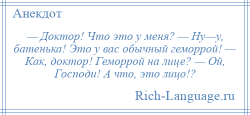 
    — Доктор! Что это у меня? — Ну—у, батенька! Это у вас обычный геморрой! — Как, доктор! Геморрой на лице? — Ой, Господи! А что, это лицо!?