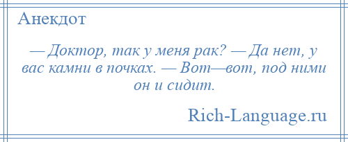 
    — Доктор, так у меня рак? — Да нет, у вас камни в почках. — Вот—вот, под ними он и сидит.