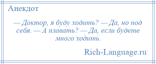 
    — Доктор, я буду ходить? — Да, но под себя. — А плавать? — Да, если будете много ходить.