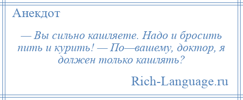 
    — Вы сильно кашляете. Надо и бросить пить и курить! — По—вашему, доктор, я должен только кашлять?