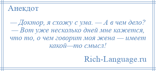 
    — Доктор, я схожу с ума. — А в чем дело? — Вот уже несколько дней мне кажется, что то, о чем говорит моя жена — имеет какой—то смысл!