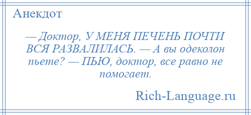 
    — Доктор, У МЕНЯ ПЕЧЕНЬ ПОЧТИ ВСЯ РАЗВАЛИЛАСЬ. — А вы одеколон пьете? — ПЬЮ, доктор, все равно не помогает.