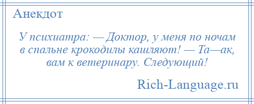 
    У психиатра: — Доктор, у меня по ночам в спальне крокодилы кашляют! — Та—ак, вам к ветеринару. Следующий!