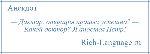 
    — Доктор, операция прошла успешно? — Какой доктор? Я апостол Петр!