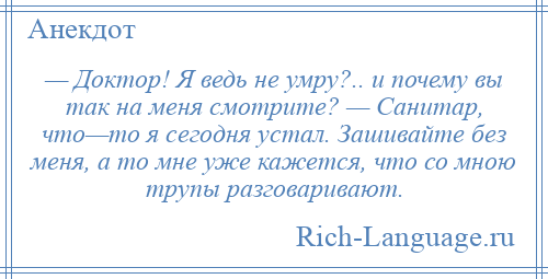 
    — Доктор! Я ведь не умру?.. и почему вы так на меня смотрите? — Санитар, что—то я сегодня устал. Зашивайте без меня, а то мне уже кажется, что со мною трупы разговаривают.