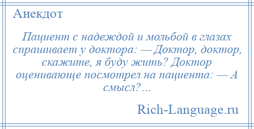 
    Пациент с надеждой и мольбой в глазах спрашивает у доктора: — Доктор, доктор, скажите, я буду жить? Доктор оценивающе посмотрел на пациента: — А смысл?…