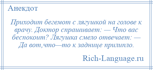 
    Приходит бегемот с лягушкой на голове к врачу. Доктор спрашивает: — Что вас беспокоит? Лягушка смело отвечает: — Да вот,что—то к заднице прилипло.