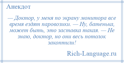 
    — Доктор, у меня по экрану монитора все время ездят паровозики. — Ну, батенька, может быть, это заставка такая. — Не знаю, доктор, но они весь потолок закоптили!