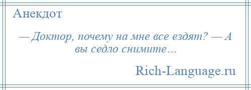 
    — Доктор, почему на мне все ездят? — А вы седло снимите…