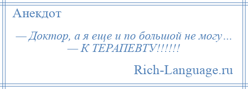 
    — Доктор, а я еще и по большой не могу… — К ТЕРАПЕВТУ!!!!!!