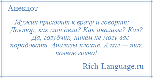 
    Мужик приходит к врачу и говорит: — Доктор, как мои дела? Как анализы? Кал? — Да, голубчик, ничем не могу вас порадовать. Анализы плохие. А кал — так полное говно!