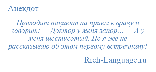 
    Приходит пациент на приём к врачу и говорит: — Доктор у меня запор… — А у меня шестисотый. Но я же не рассказываю об этом первому встречному!