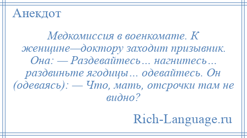 
    Медкомиссия в военкомате. К женщине—доктору заходит призывник. Она: — Раздевайтесь… нагнитесь… раздвиньте ягодицы… одевайтесь. Он (одеваясь): — Что, мать, отсрочки там не видно?