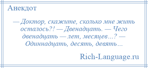 
    — Доктор, скажите, сколько мне жить осталось?! — Двенадцать. — Чего двенадцать — лет, месяцев…? — Одиннадцать, десять, девять…