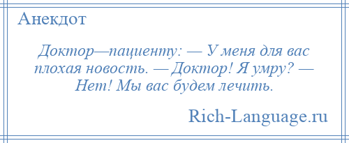 
    Доктор—пациенту: — У меня для вас плохая новость. — Доктор! Я умру? — Нет! Мы вас будем лечить.