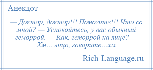 
    — Доктор, доктор!!! Помогите!!! Что со мной? — Успокойтесь, у вас обычный геморрой. — Как, геморрой на лице? — Хм… лицо, говорите…хм