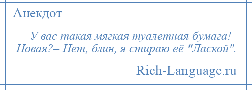 
    – У вас такая мягкая туалетная бумага! Новая?– Нет, блин, я стираю её Лаской .