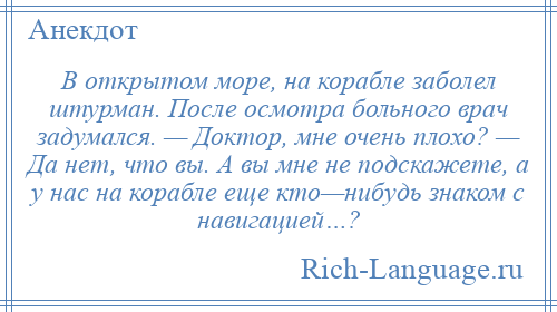 
    В открытом море, на корабле заболел штурман. После осмотра больного врач задумался. — Доктор, мне очень плохо? — Да нет, что вы. А вы мне не подскажете, а у нас на корабле еще кто—нибудь знаком с навигацией…?