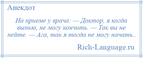 
    На приеме у врача: — Доктор, я когда выпью, не могу кончить. — Так вы не пейте. — Ага, так я тогда не могу начать..