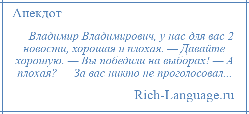 
    — Владимир Владимирович, у нас для вас 2 новости, хорошая и плохая. — Давайте хорошую. — Вы победили на выборах! — А плохая? — За вас никто не проголосовал...