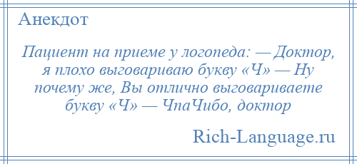 
    Пациент на приеме у логопеда: — Доктор, я плохо выговариваю букву «Ч» — Ну почему же, Вы отлично выговариваете букву «Ч» — ЧпаЧибо, доктор