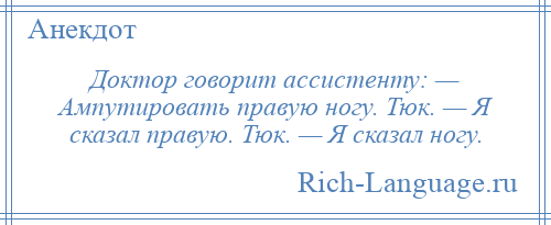 
    Доктор говорит ассистенту: — Ампутировать правую ногу. Тюк. — Я сказал правую. Тюк. — Я сказал ногу.