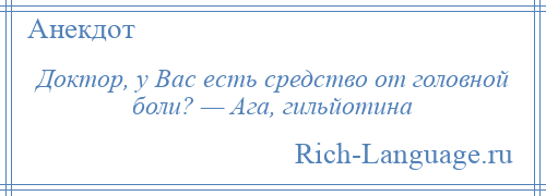 
    Доктор, у Вас есть средство от головной боли? — Ага, гильйотина