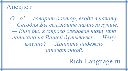 
    О—о! — говорит доктор, входя в палату. — Сегодня Вы выглядите намного лучше. — Еще бы, я строго следовал тому что написано на Вашей бутылочке. — Чему именно? — Хранить надежно запечатанной.