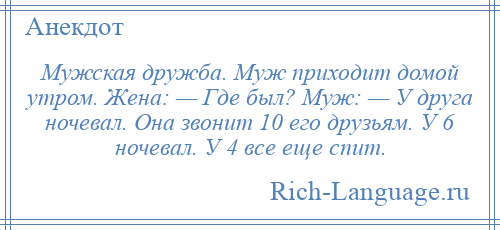 
    Мужская дружба. Муж приходит домой утром. Жена: — Где был? Муж: — У друга ночевал. Она звонит 10 его друзьям. У 6 ночевал. У 4 все еще спит.
