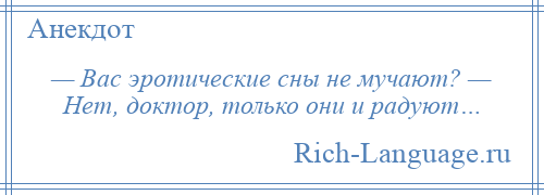 
    — Вас эротические сны не мучают? — Нет, доктор, только они и радуют…