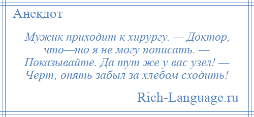 
    Мужик приходит к хирургу. — Доктор, что—то я не могу пописать. — Показывайте. Да тут же у вас узел! — Черт, опять забыл за хлебом сходить!