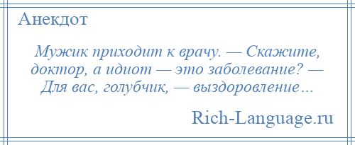 
    Мужик приходит к врачу. — Скажите, доктор, а идиот — это заболевание? — Для вас, голубчик, — выздоровление…