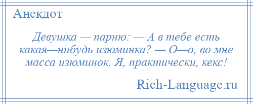 
    Девушка — парню: — А в тебе есть какая—нибудь изюминка? — О—о, во мне масса изюминок. Я, практически, кекс!