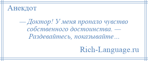 
    — Доктор! У меня пропало чувство собственного достоинства. — Раздевайтесь, показывайте…