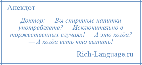 
    Доктор: — Вы спиртные напитки употребляете? — Исключительно в торжественных случаях! — А это когда? — А когда есть что выпить!