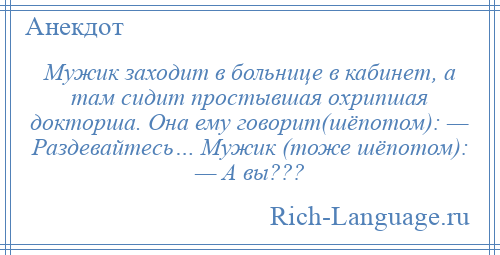 
    Мужик заходит в больнице в кабинет, а там сидит простывшая охрипшая докторша. Она ему говорит(шёпотом): — Раздевайтесь… Мужик (тоже шёпотом): — А вы???