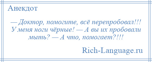 
    — Доктор, помогите, всё перепробовал!!! У меня ноги чёрные! — А вы их пробовали мыть? — А что, помогает?!!!