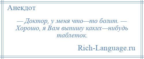 
    — Доктор, у меня что—то болит. — Хорошо, я Вам выпишу каких—нибудь таблеток.