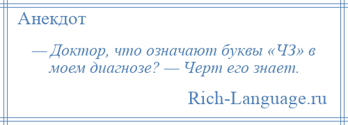 
    — Доктор, что означают буквы «ЧЗ» в моем диагнозе? — Черт его знает.