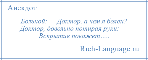 
    Больной: — Доктор, а чем я болен? Доктор, довольно потирая руки: — Вскрытие покажет…..