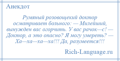 
    Румяный розовощекий доктор осматривает больного: — Милейший, вынужден вас огорчить. У вас рачок—с! — Доктор, а это опасно? Я могу умереть? — Ха—ха—ха—ха!!! Да, разумеется!!!