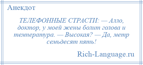 
    ТЕЛЕФОННЫЕ СТРАСТИ: — Алло, доктор, у моей жены болит голова и температура. — Высокая? — Да, метр семьдесят пять!