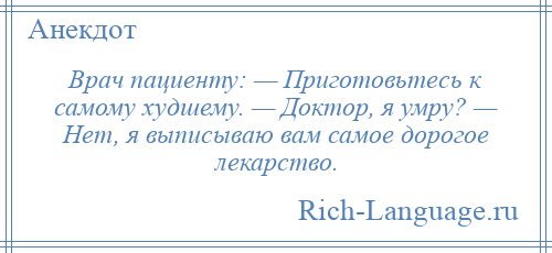 
    Врач пациенту: — Приготовьтесь к самому худшему. — Доктор, я умру? — Нет, я выписываю вам самое дорогое лекарство.